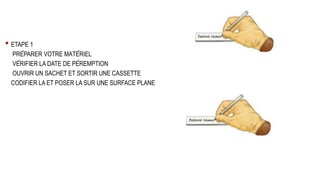 • ETAPE 1
PRÉPARER VOTRE MATÉRIEL
VÉRIFIER LA DATE DE PÉREMPTION
OUVRIR UN SACHET ET SORTIR UNE CASSETTE
CODIFIER LA ET POSER LA SUR UNE SURFACE PLANE
 