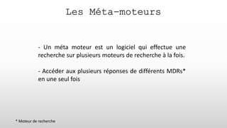 Les Méta-moteurs
- Un méta moteur est un logiciel qui effectue une
recherche sur plusieurs moteurs de recherche à la fois.
- Accéder aux plusieurs réponses de différents MDRs*
en une seul fois
* Moteur de recherche
 