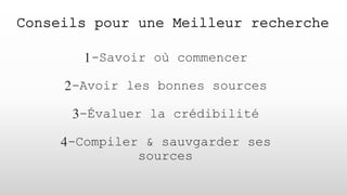 Conseils pour une Meilleur recherche
1-Savoir où commencer
2-Avoir les bonnes sources
3-Évaluer la crédibilité
4-Compiler & sauvgarder ses
sources
 