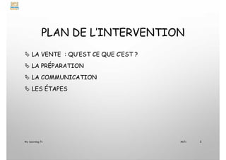 PLAN DE L’INTERVENTION
 LA VENTE : QU’EST CE QUE C’EST ?
 LA PRÉPARATION
 LA COMMUNICATION
 LES ÉTAPES
My Learning Tv 2
MLTv
 