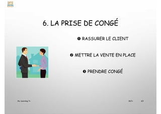 6. LA PRISE DE CONGÉ
 RASSURER LE CLIENT
 METTRE LA VENTE EN PLACE
 PRENDRE CONGÉ
My Learning Tv 63
MLTv
 