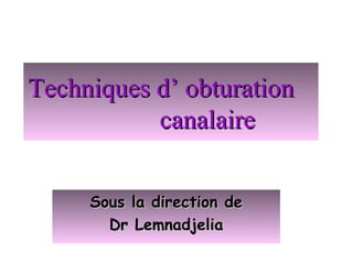 Techniques d’ obturationTechniques d’ obturation
canalairecanalaire
Sous la direction deSous la direction de
Dr LemnadjeliaDr Lemnadjelia
 