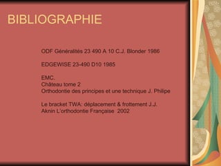 BIBLIOGRAPHIE ODF Généralités 23 490 A 10 C.J. Blonder 1986 EDGEWISE 23-490 D10 1985  EMC.  Château tome 2 Orthodontie des principes et une technique J. Philipe  Le bracket TWA: déplacement & frottement J.J. Aknin L’orthodontie Française  2002  