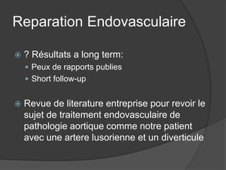 Reparation Endovasculaire
 ? Résultats a long term:
 Peux de rapports publies
 Short follow-up
 Revue de literature entreprise pour revoir le
sujet de traitement endovasculaire de
pathologie aortique comme notre patient
avec une artere lusorienne et un diverticule
 