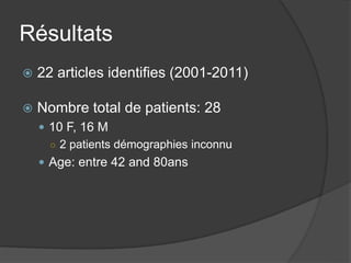 Résultats
 22 articles identifies (2001-2011)
 Nombre total de patients: 28
 10 F, 16 M
○ 2 patients démographies inconnu
 Age: entre 42 and 80ans
 