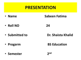 PRESENTATION
• Name Sabeen Fatima
• Roll NO 24
• Submitted to Dr. Shaista Khalid
• Progarm BS Education
• Semester 2nd
 
