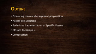OUTLINE
• Operating room and equipment preparation
• Access site selection
• Technique Catheterization of Specific Vessels
• Closure Techniques
• Complication
 