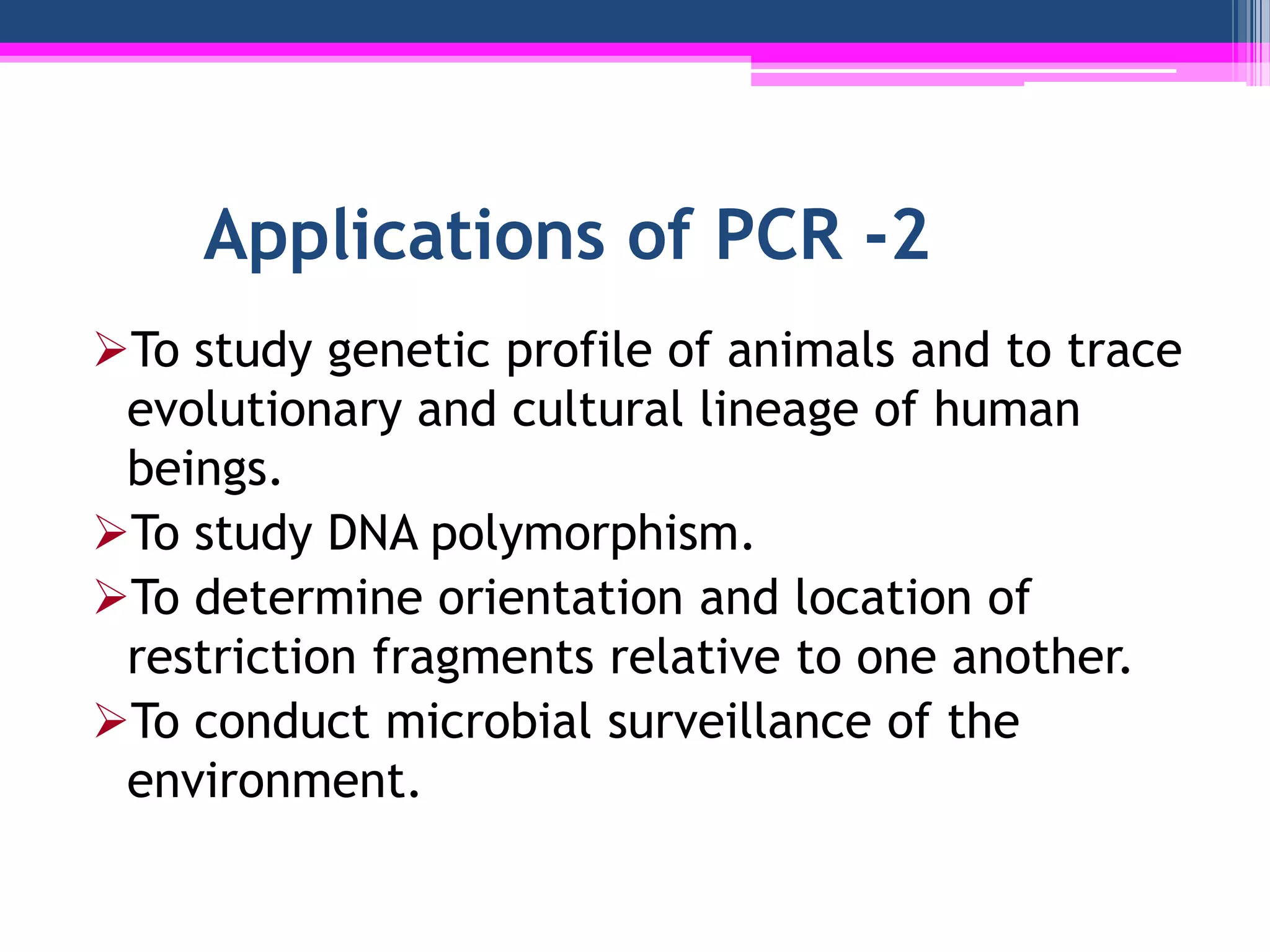 Applications of PCR -2
To study genetic profile of animals and to trace
 evolutionary and cultural lineage of human
 beings.
To study DNA polymorphism.
To determine orientation and location of
 restriction fragments relative to one another.
To conduct microbial surveillance of the
 environment.
 