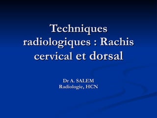 Techniques radiologiques : Rachis cervical  et dorsal Dr A. SALEM Radiologie, HCN 