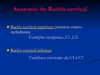 Anatomie du Rachis cervical Rachis cervical supérieur:  jonction cranio-rachidienne Rachis cervical inférieur Condyles occipitaux Vertèbres cervicales de C3 à C7 ,C1 ,C2. 