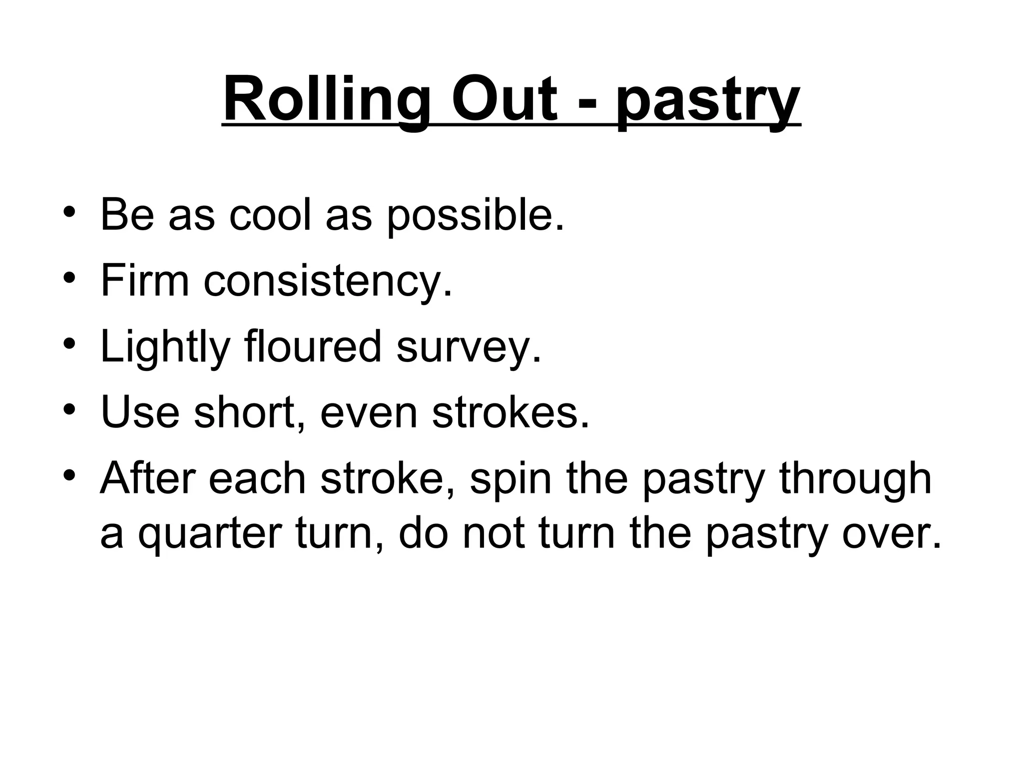 Rolling Out - pastry Be as cool as possible. Firm consistency. Lightly floured survey.  Use short, even strokes. After each stroke, spin the pastry through a quarter turn, do not turn the pastry over.  