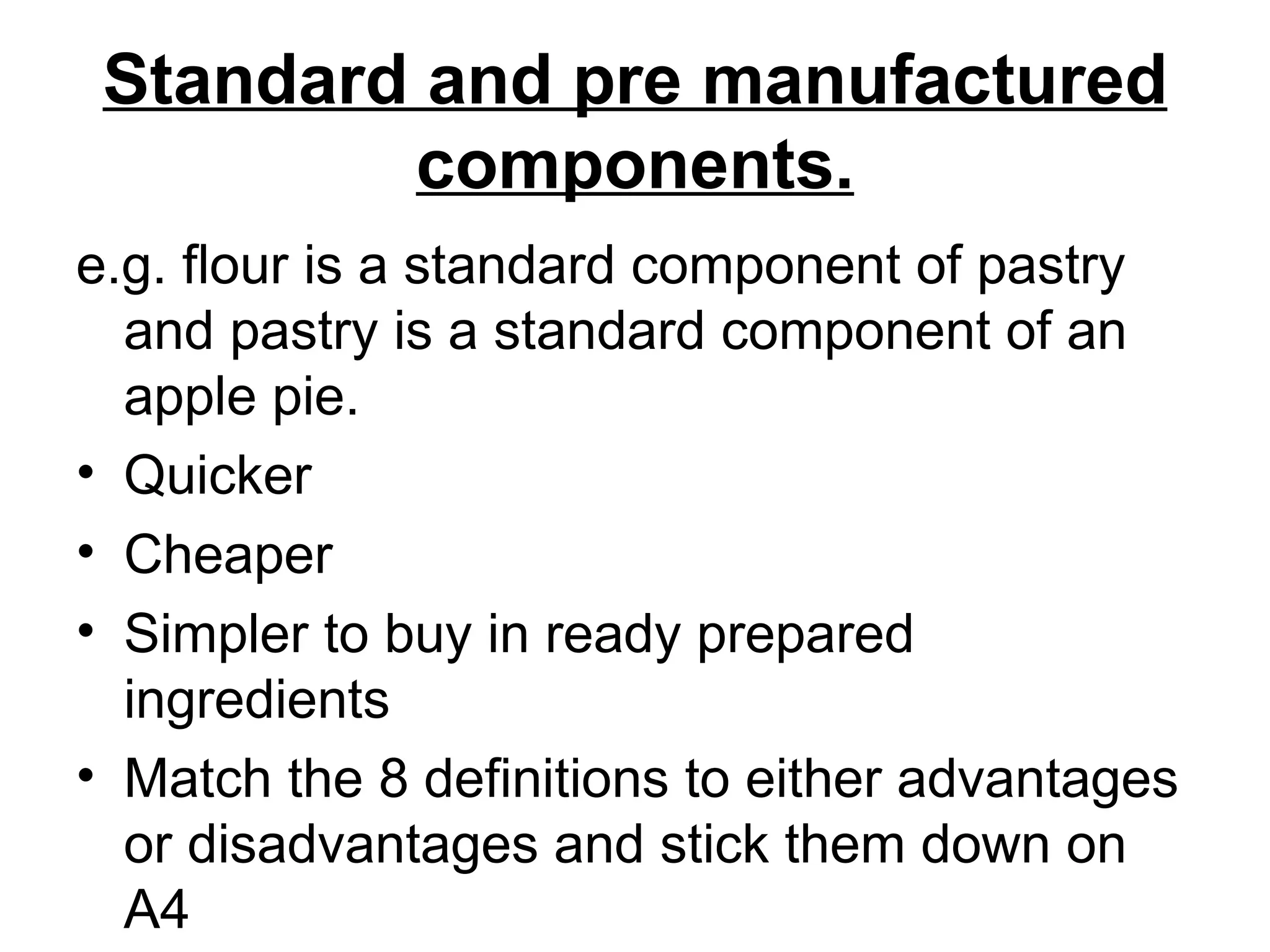 Standard and pre manufactured components. e.g. flour is a standard component of pastry and pastry is a standard component of an apple pie.  Quicker  Cheaper Simpler to buy in ready prepared ingredients Match the 8 definitions to either advantages or disadvantages and stick them down on A4 