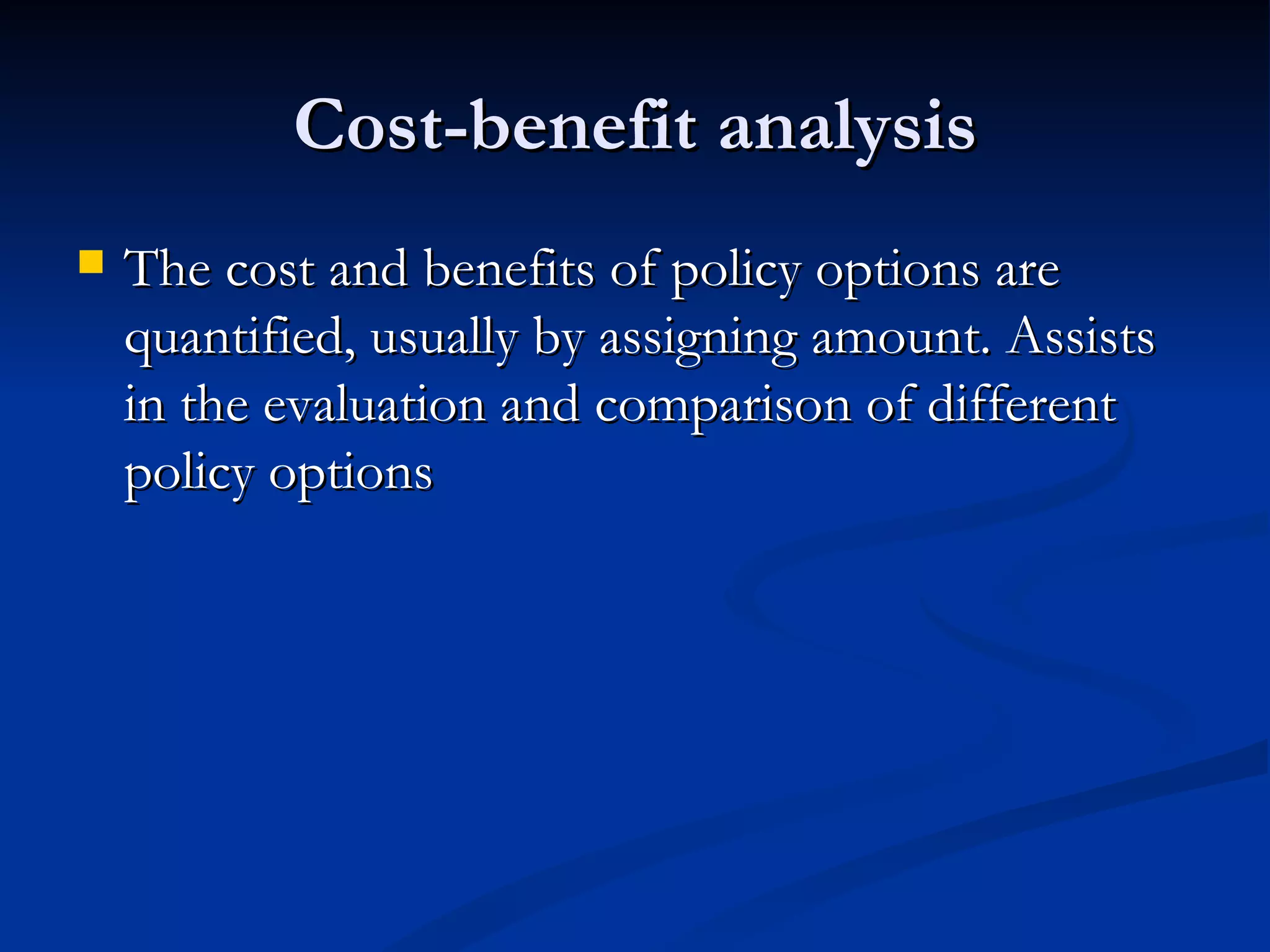 Cost-benefit analysis
   The cost and benefits of policy options are
    quantified, usually by assigning amount. Assists
    in the evaluation and comparison of different
    policy options
 