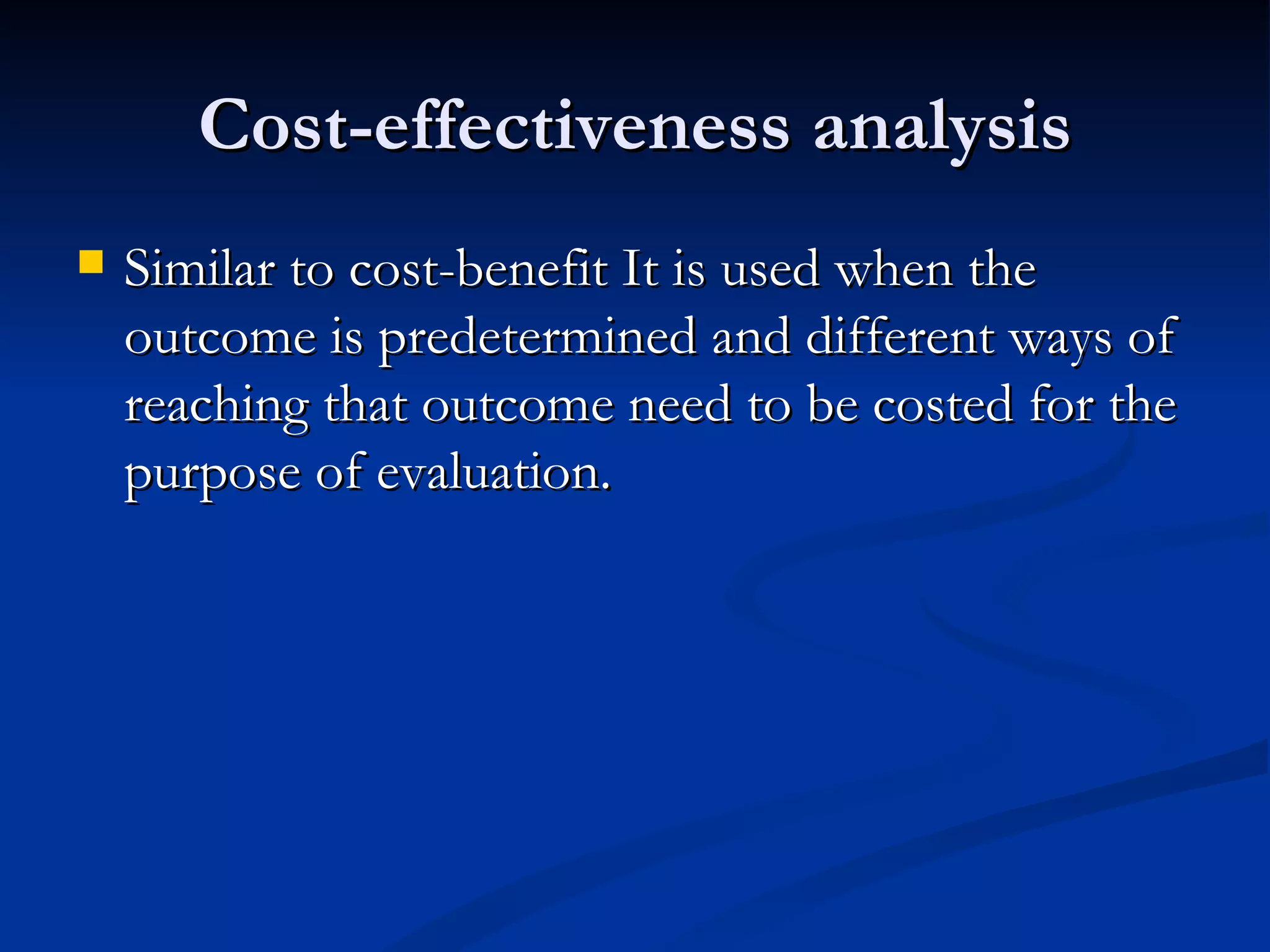 Cost-effectiveness analysis
   Similar to cost-benefit It is used when the
    outcome is predetermined and different ways of
    reaching that outcome need to be costed for the
    purpose of evaluation.
 