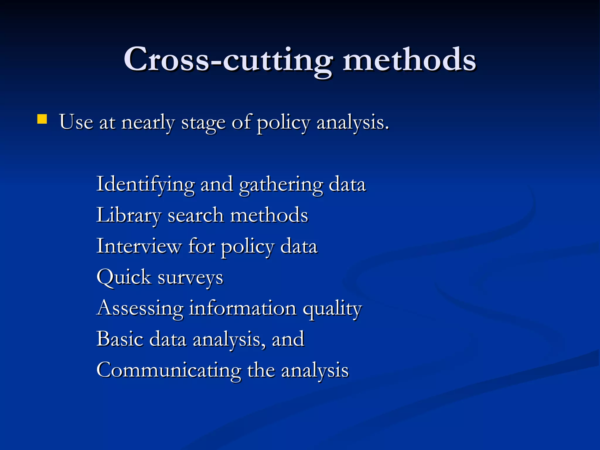 Cross-cutting methods
   Use at nearly stage of policy analysis.

        Identifying and gathering data
        Library search methods
        Interview for policy data
        Quick surveys
        Assessing information quality
        Basic data analysis, and
        Communicating the analysis
 