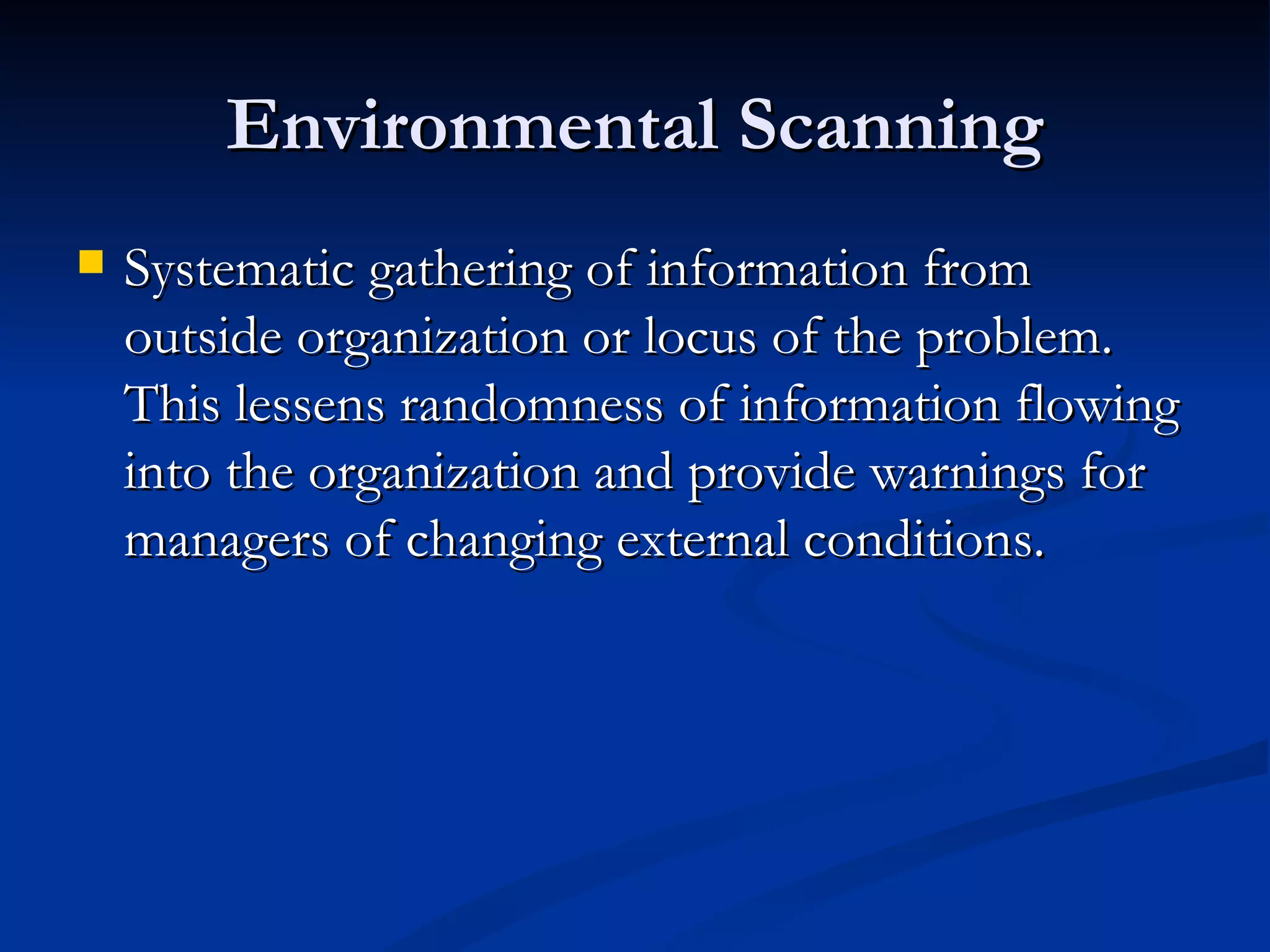 Environmental Scanning
   Systematic gathering of information from
    outside organization or locus of the problem.
    This lessens randomness of information flowing
    into the organization and provide warnings for
    managers of changing external conditions.
 