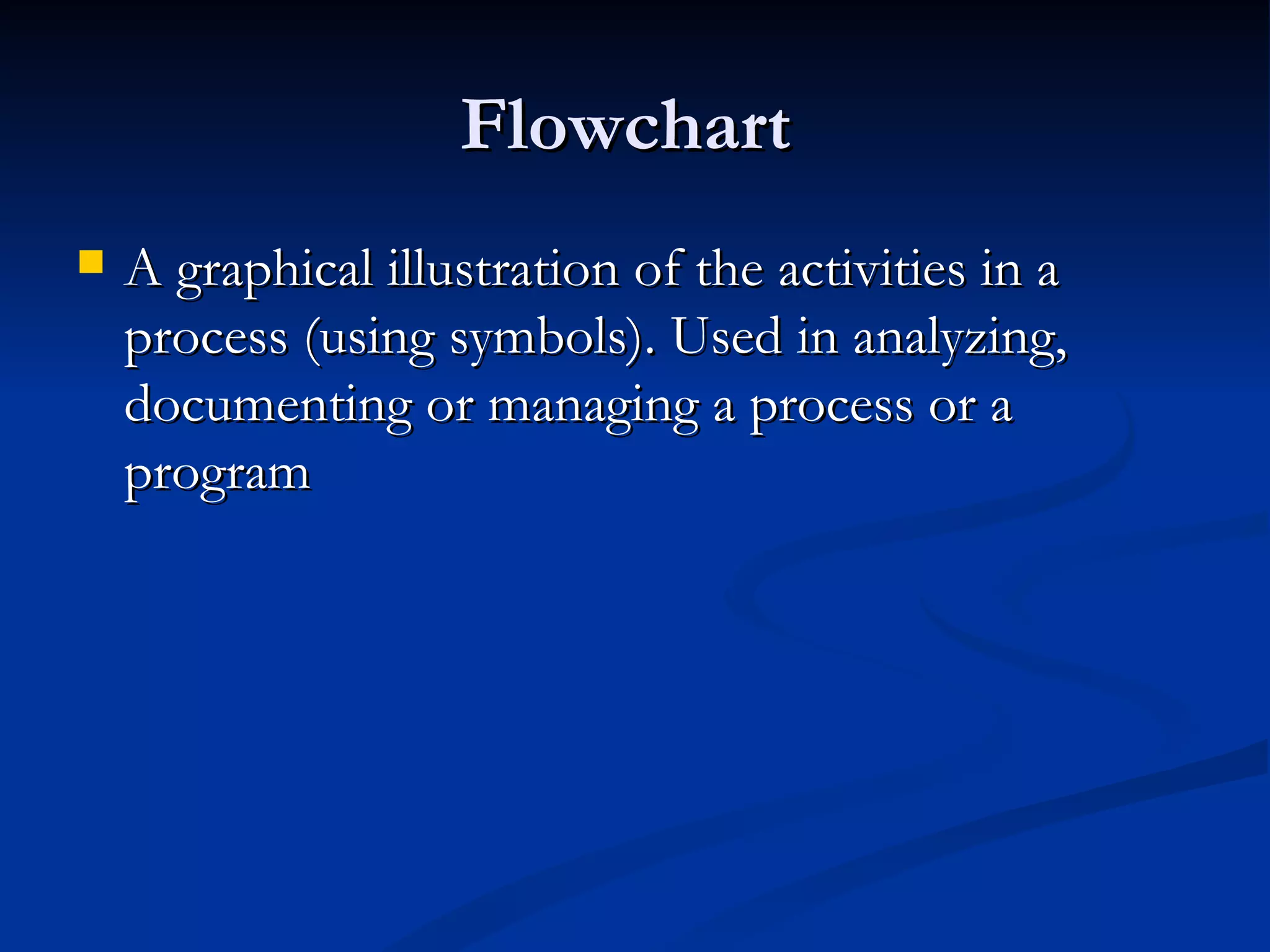 Flowchart
   A graphical illustration of the activities in a
    process (using symbols). Used in analyzing,
    documenting or managing a process or a
    program
 