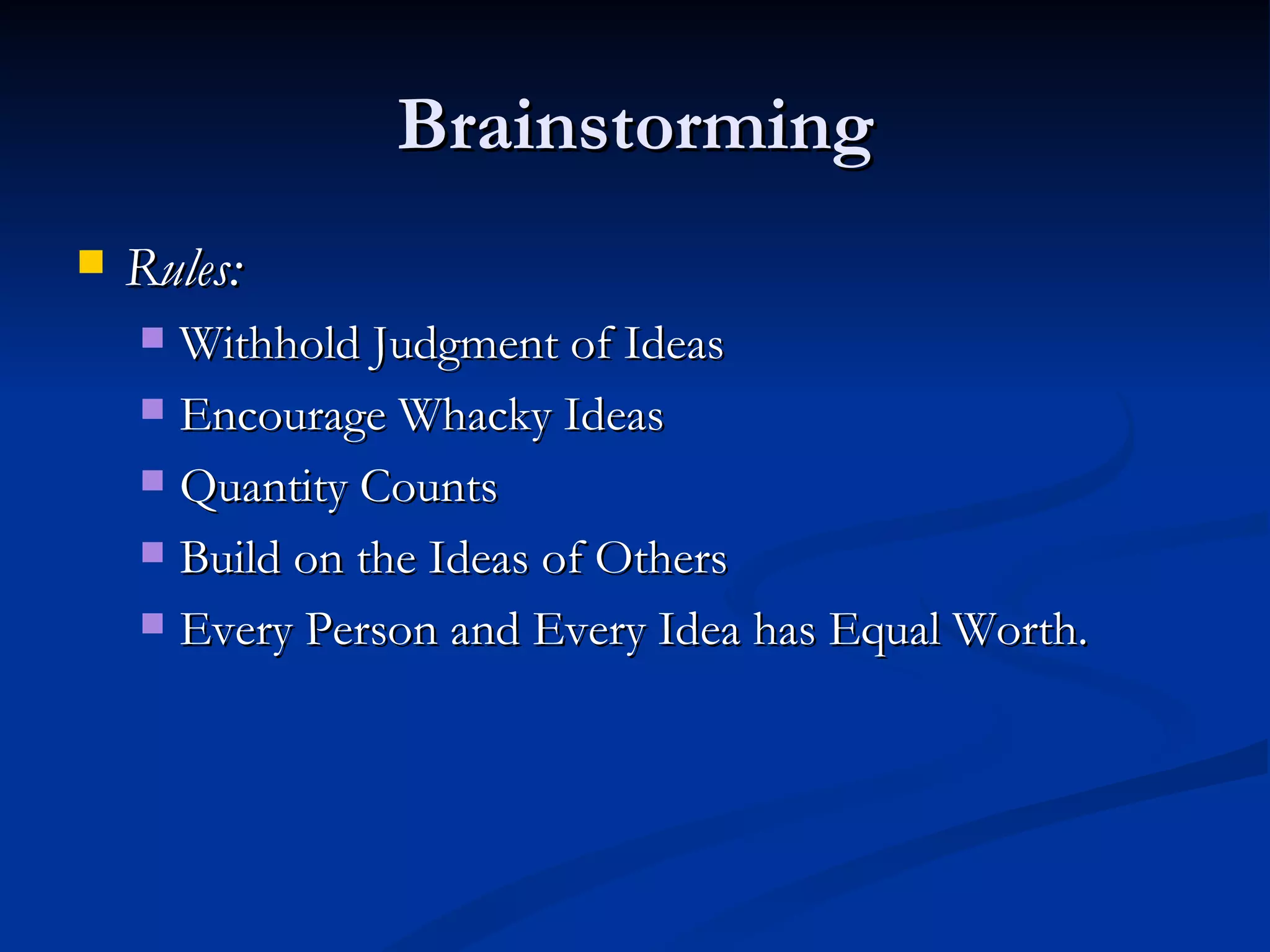 Brainstorming
   Rules:
     Withhold Judgment of Ideas
     Encourage Whacky Ideas

     Quantity Counts

     Build on the Ideas of Others

     Every Person and Every Idea has Equal Worth.
 