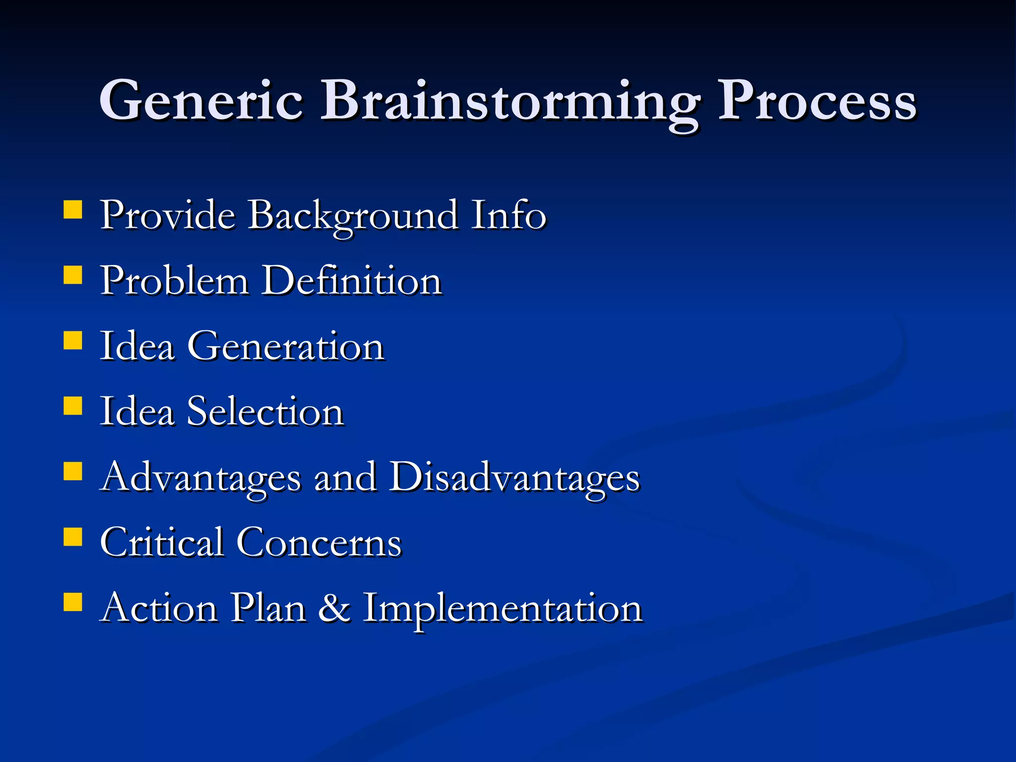 Generic Brainstorming Process
   Provide Background Info
   Problem Definition
   Idea Generation
   Idea Selection
   Advantages and Disadvantages
   Critical Concerns
   Action Plan & Implementation
 