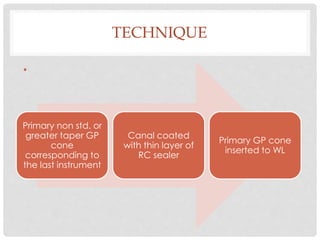 TECHNIQUE
•
Primary non std. or
greater taper GP
cone
corresponding to
the last instrument
Canal coated
with thin layer of
RC sealer
Primary GP cone
inserted to WL
 
