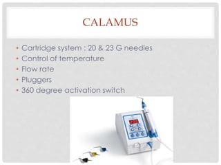 CALAMUS
• Cartridge system : 20 & 23 G needles
• Control of temperature
• Flow rate
• Pluggers
• 360 degree activation switch
 