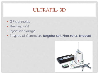 ULTRAFIL- 3D
• GP cannulas
• Heating unit
• Injection syringe
• 3 types of Cannulas: Regular set, Firm set & Endoset
 