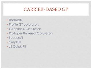 CARRIER- BASED GP
• Thermafil
• Profile GT obturators
• GT Series X Obturators
• ProTaper Universal Obturators
• Successfil
• SimpliFill
• JS Quick-Fill
 