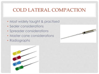 COLD LATERAL COMPACTION
• Most widely taught & practised
• Sealer considerations
• Spreader considerations
• Master cone considerations
• Radiographs
 