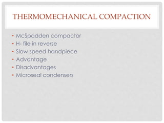 THERMOMECHANICAL COMPACTION
• McSpadden compactor
• H- file in reverse
• Slow speed handpiece
• Advantage
• Disadvantages
• Microseal condensers
 