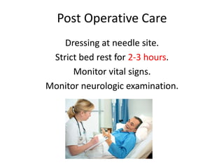 Post Operative Care
Dressing at needle site.
Strict bed rest for 2-3 hours.
Monitor vital signs.
Monitor neurologic examination.
 