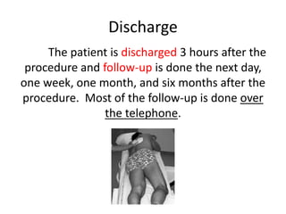 Discharge
The patient is discharged 3 hours after the
procedure and follow-up is done the next day,
one week, one month, and six months after the
procedure. Most of the follow-up is done over
the telephone.
 