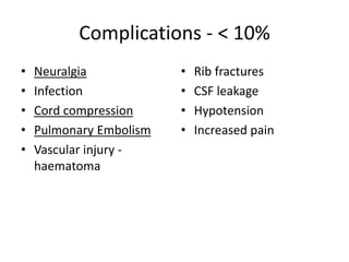 Complications - < 10%
• Neuralgia
• Infection
• Cord compression
• Pulmonary Embolism
• Vascular injury -
haematoma
• Rib fractures
• CSF leakage
• Hypotension
• Increased pain
 