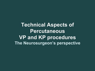 Technical Aspects of
Percutaneous
VP and KP procedures
The Neurosurgeon’s perspective
 