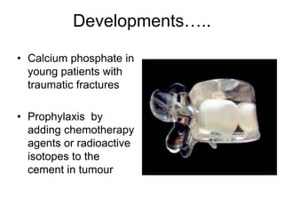 Developments…..
• Calcium phosphate in
young patients with
traumatic fractures
• Prophylaxis by
adding chemotherapy
agents or radioactive
isotopes to the
cement in tumour
 