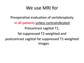 We use MRI for
Preoperative evaluation of vertebroplasty
in all patients unless contraindicated
Precontrast sagittal T1,
fat suppressed T2-weighted and
postcontrast sagittal fat suppressed T1-weighted
images
 