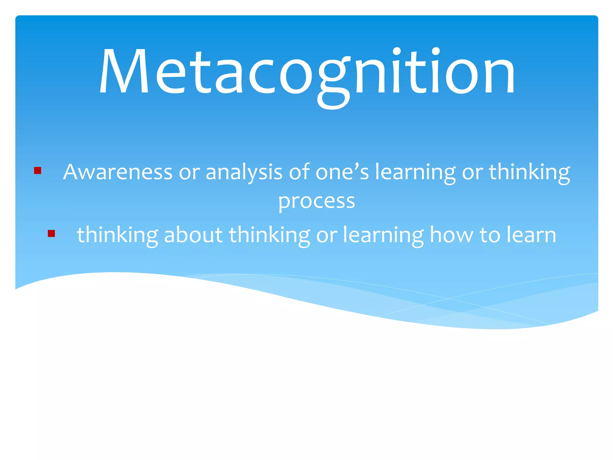 Metacognition
 Awareness or analysis of one’s learning or thinking
process
 thinking about thinking or learning how to learn
 