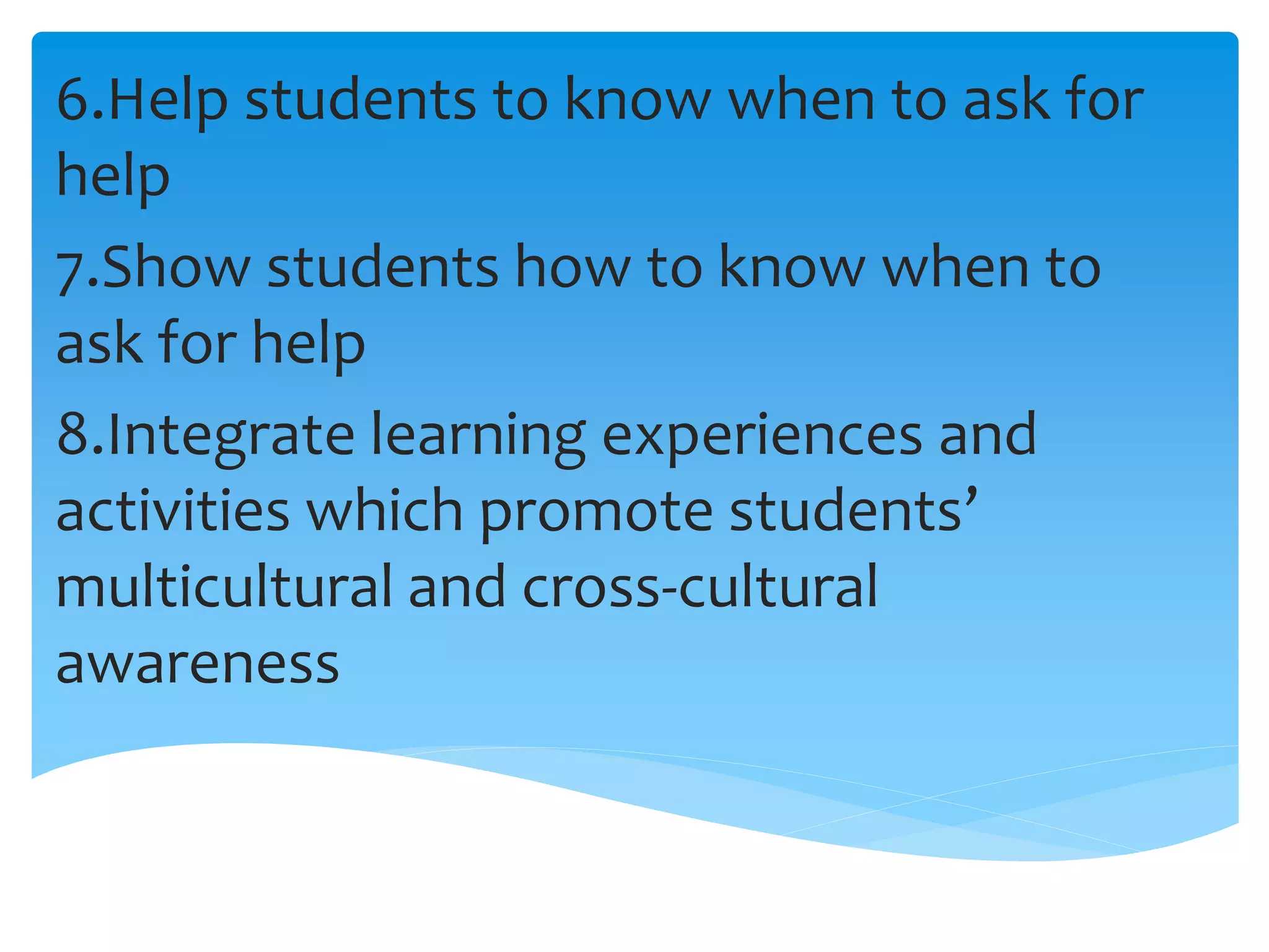 6.Help students to know when to ask for
help
7.Show students how to know when to
ask for help
8.Integrate learning experiences and
activities which promote students’
multicultural and cross-cultural
awareness
 