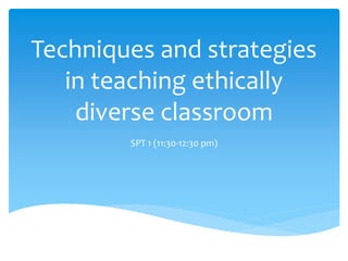 Techniques and strategies
in teaching ethically
diverse classroom
SPT 1 (11:30-12:30 pm)
 