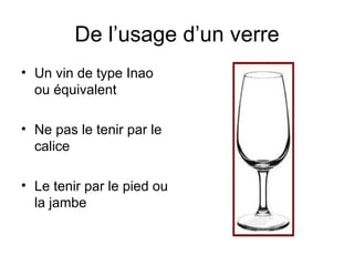 De l’usage d’un verre Un vin de type Inao ou équivalent Ne pas le tenir par le calice Le tenir par le pied ou la jambe 