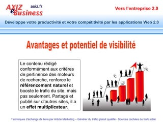 Avantages et potentiel de visibilité Le contenu rédigé conformément aux critères de pertinence des moteurs de recherche, renforce le  référencement naturel  et booste le trafic du site, mais pas seulement. Partagé et publié sur d’autres sites, il a un  effet multiplicateur . 