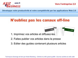 N'oubliez pas les canaux off-line Imprimez vos articles et diffusez-les  Faites publier vos articles dans la presse  Editer des guides contenant plusieurs articles 