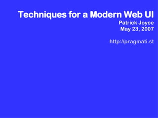 Techniques for a Modern Web UI Patrick Joyce May 23, 2007 http://pragmati.st 