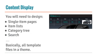 Content Display
You will need to design:
● Single-item pages
● Item lists
● Category tree
● Search
…
Basically, all template
files in a theme.
 