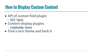 How to Display Custom Content
● API of custom field plugin
○ ACF, Types
● Content-display plugins
○ Loopbuddy, Views
● Find a nice theme and hack it
 