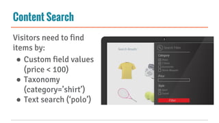 Content Search
Visitors need to find
items by:
● Custom field values
(price < 100)
● Taxonomy
(category=’shirt’)
● Text search (‘polo’)
 