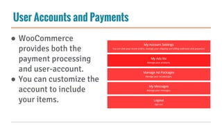 User Accounts and Payments
● WooCommerce
provides both the
payment processing
and user-account.
● You can customize the
account to include
your items.
 