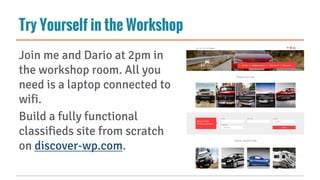Try Yourself in the Workshop
Join me and Dario at 2pm in
the workshop room. All you
need is a laptop connected to
wifi.
Build a fully functional
classifieds site from scratch
on discover-wp.com.
 