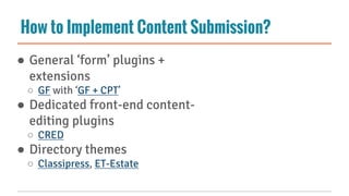How to Implement Content Submission?
● General ‘form’ plugins +
extensions
○ GF with ‘GF + CPT’
● Dedicated front-end content-
editing plugins
○ CRED
● Directory themes
○ Classipress, ET-Estate
 