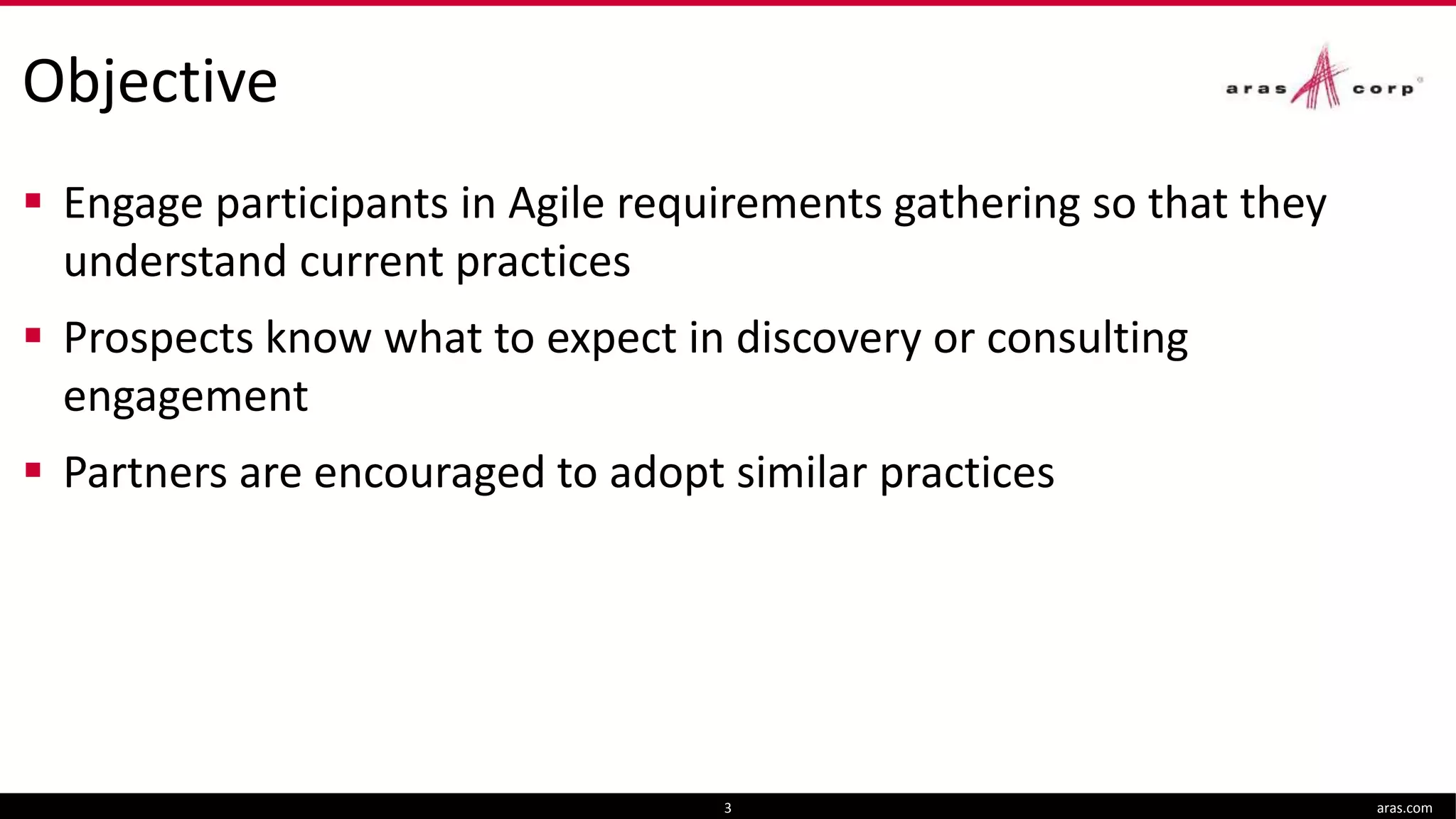 Objective
 Engage participants in Agile requirements gathering so that they
understand current practices
 Prospects know what to expect in discovery or consulting
engagement
 Partners are encouraged to adopt similar practices
aras.com3
 