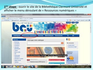 1ère étape : ouvrir le site de la Bibliothèque Clermont Université et
afficher le menu déroulant de « Ressources numériques »
 